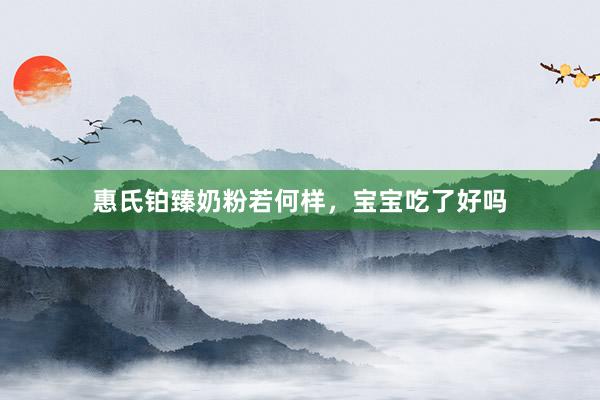 惠氏铂臻奶粉若何样，宝宝吃了好吗