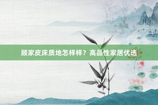 顾家皮床质地怎样样？高品性家居优选