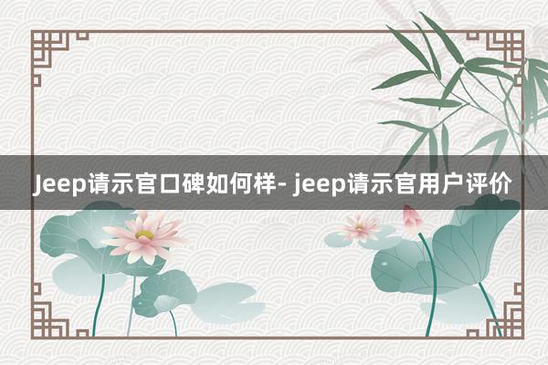 Jeep请示官口碑如何样- jeep请示官用户评价