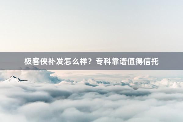 极客侠补发怎么样？专科靠谱值得信托