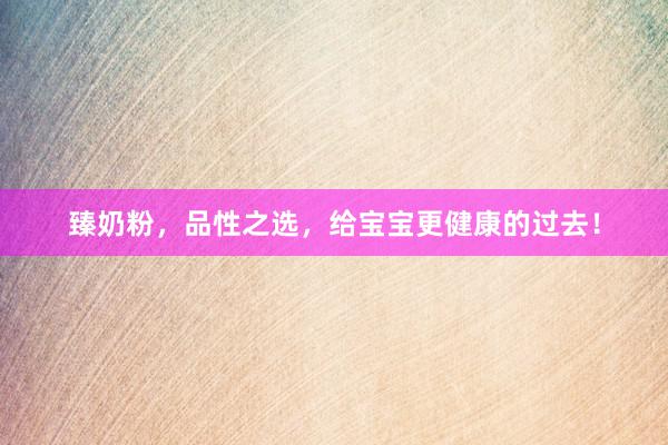 臻奶粉，品性之选，给宝宝更健康的过去！