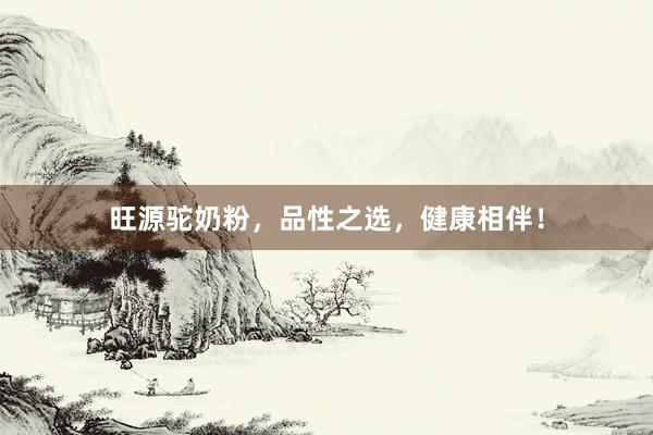 旺源驼奶粉，品性之选，健康相伴！