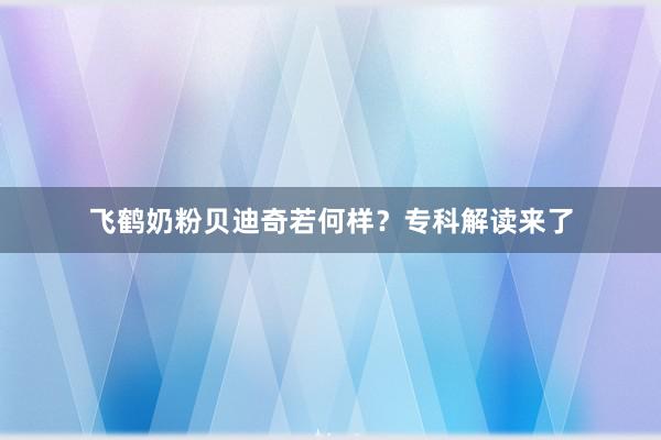 飞鹤奶粉贝迪奇若何样？专科解读来了