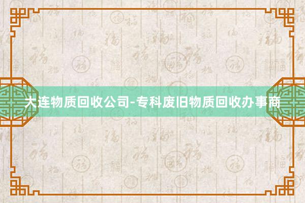 大连物质回收公司-专科废旧物质回收办事商
